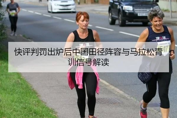 快评判罚出炉后中国田径阵容与马拉松青训信号解读