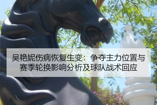 吴艳妮伤病恢复生变：争夺主力位置与赛季轮换影响分析及球队战术回应